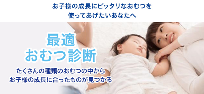 お子様の成長にピッタリなおむつを使ってあげたいあなたへ 最適おむつ診断 たくさんの種類のおむつの中からお子様の成長に合ったものが見つかる！