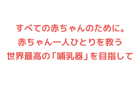 すべての赤ちゃんのために。赤ちゃん一人ひとりを救う世界最高の「哺乳器」を目指して