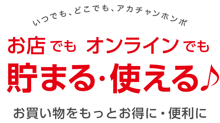いつでも、どこでも、アカチャンホンポ お店でもオンラインでも貯まる・使える！ お買い物をもっとお得に・便利に